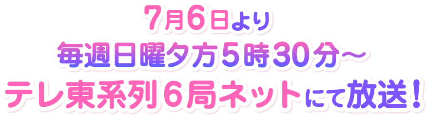 7月6日より 毎週日曜夕方5時30分〜 テレ東系列にて放送！